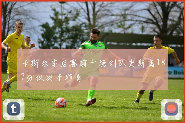 卡斯尔季后赛前十场创队史新高187分仅次于邓肯