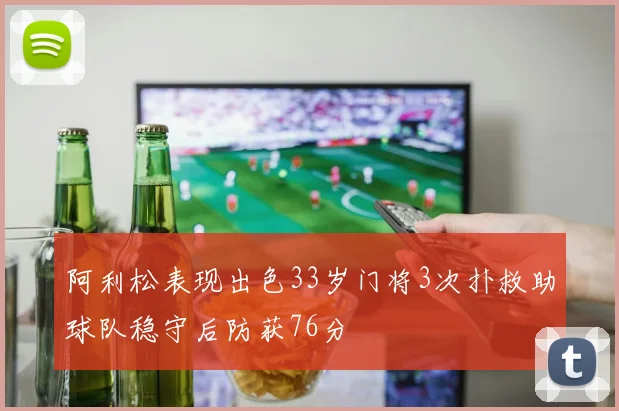 阿利松表现出色33岁门将3次扑救助球队稳守后防获76分