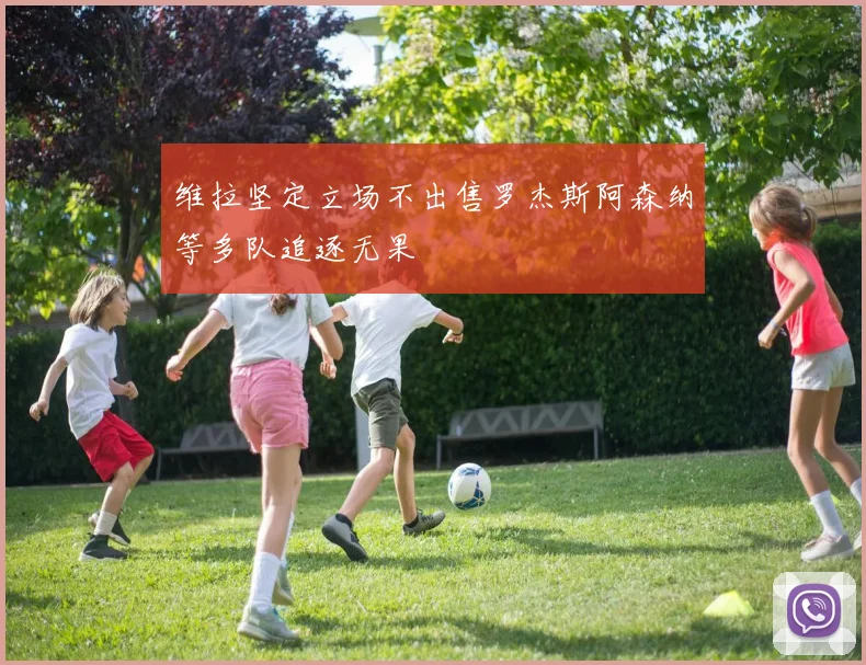 维拉坚定立场不出售罗杰斯阿森纳等多队追逐无果