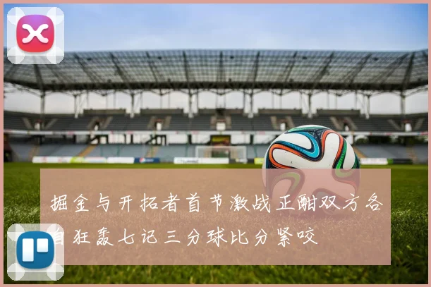 掘金与开拓者首节激战正酣双方各自狂轰七记三分球比分紧咬