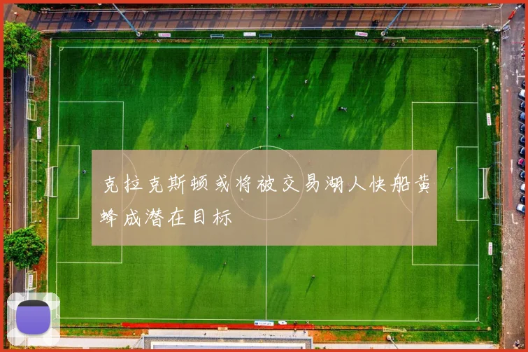 克拉克斯顿或将被交易湖人快船黄蜂成潜在目标