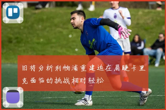 旧将分析利物浦重建迫在眉睫卡里克面临的挑战相对轻松