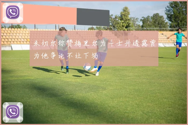 米切尔称赞梅里尔为斗士并透露曾为他争论不让下场