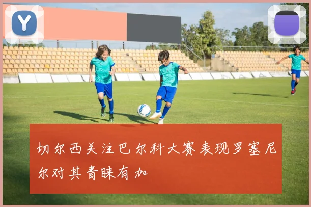 切尔西关注巴尔科大赛表现罗塞尼尔对其青睐有加