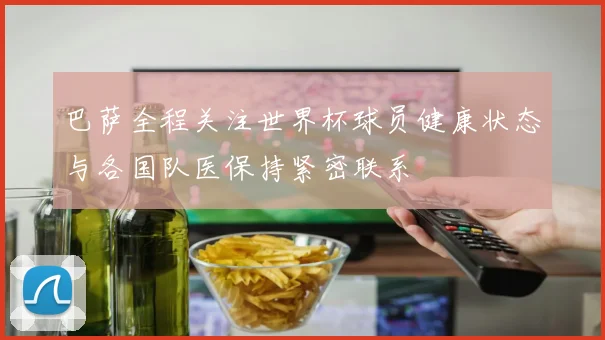 巴萨全程关注世界杯球员健康状态与各国队医保持紧密联系