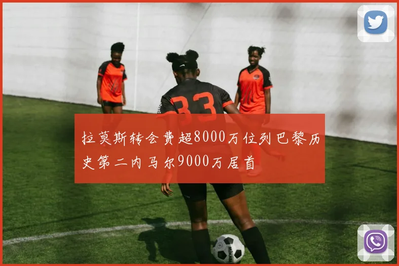 拉莫斯转会费超8000万位列巴黎历史第二内马尔9000万居首