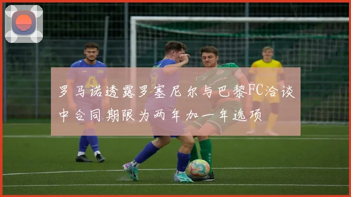 罗马诺透露罗塞尼尔与巴黎FC洽谈中合同期限为两年加一年选项