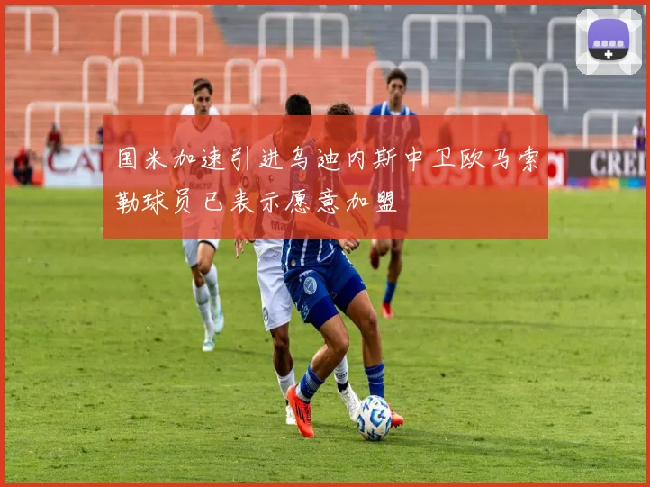 国米加速引进乌迪内斯中卫欧马索勒球员已表示愿意加盟