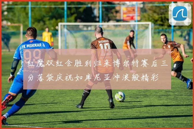 红魔双红会胜利归来博尔特赛后三分落袋庆祝如库尼亚冲浪般精彩