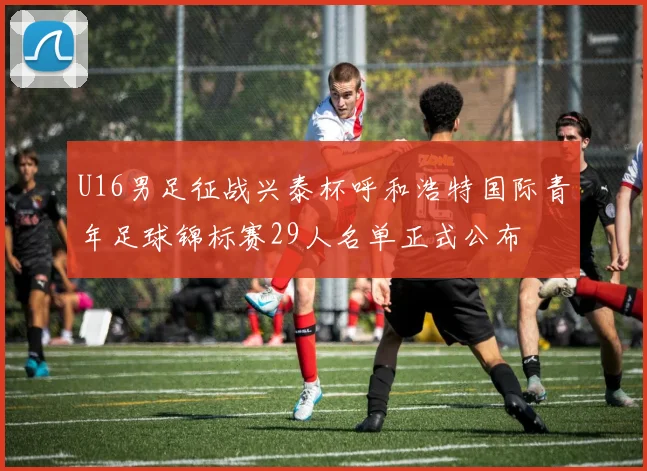 U16男足征战兴泰杯呼和浩特国际青年足球锦标赛29人名单正式公布