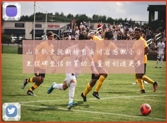 山东队史抢断榜首高诗岩感慨小小里程碑坚信积累的力量将创造更多辉煌