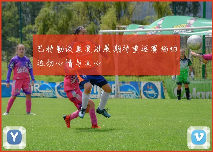 巴特勒谈康复进展期待重返赛场的迫切心情与决心