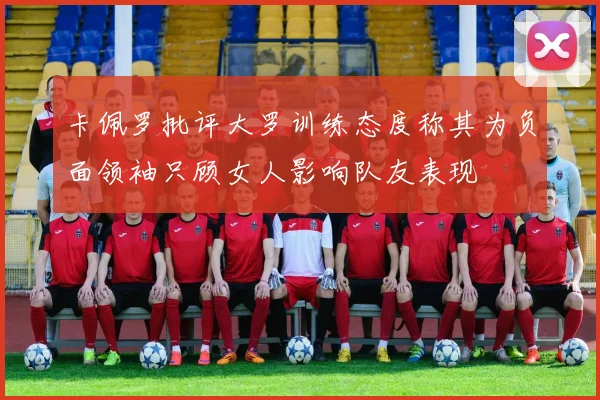 卡佩罗批评大罗训练态度称其为负面领袖只顾女人影响队友表现