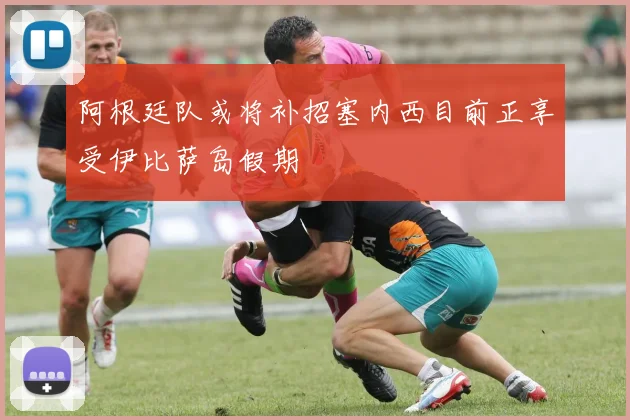 阿根廷队或将补招塞内西目前正享受伊比萨岛假期