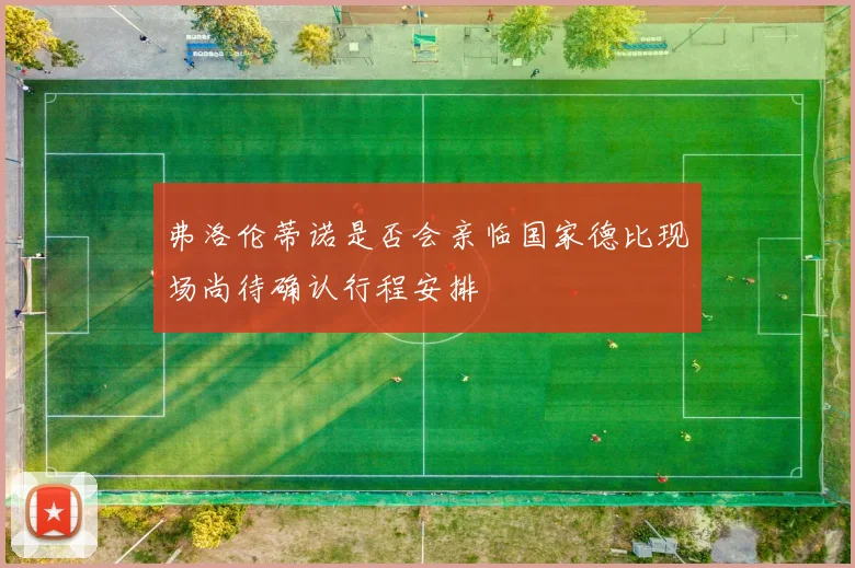 弗洛伦蒂诺是否会亲临国家德比现场尚待确认行程安排