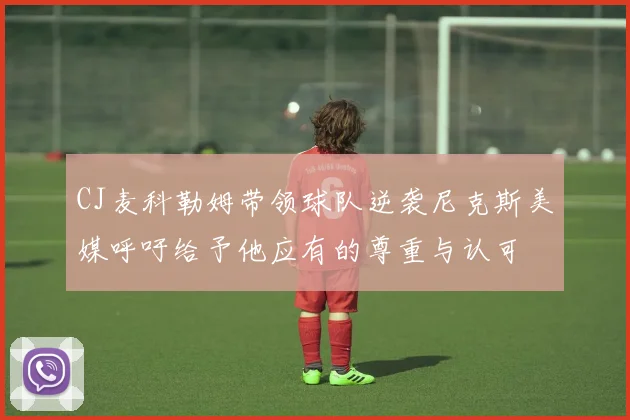 CJ麦科勒姆带领球队逆袭尼克斯美媒呼吁给予他应有的尊重与认可