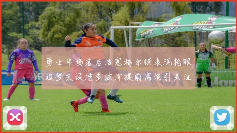 勇士半场落后活塞梅尔顿表现抢眼追梦失误增多波津提前离场引关注