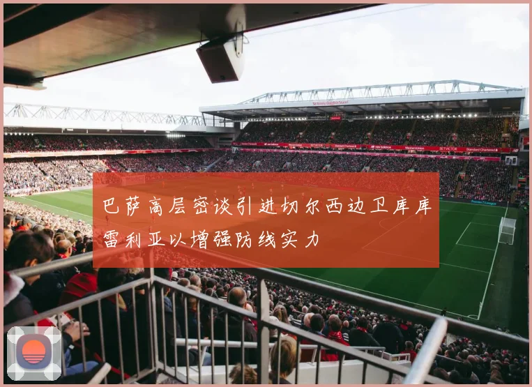 巴萨高层密谈引进切尔西边卫库库雷利亚以增强防线实力