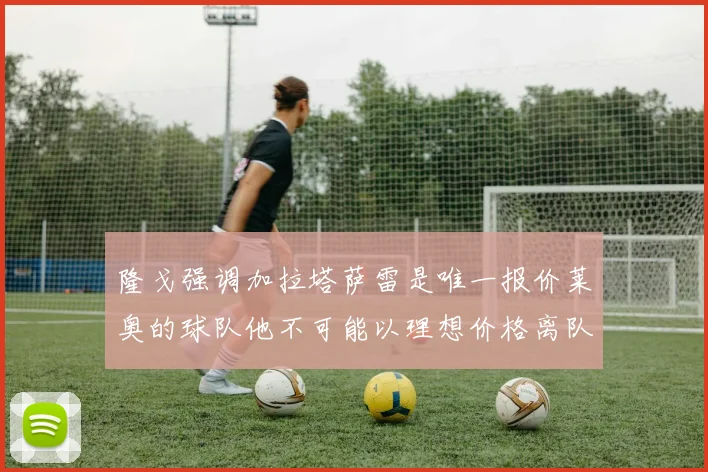 隆戈强调加拉塔萨雷是唯一报价莱奥的球队他不可能以理想价格离队