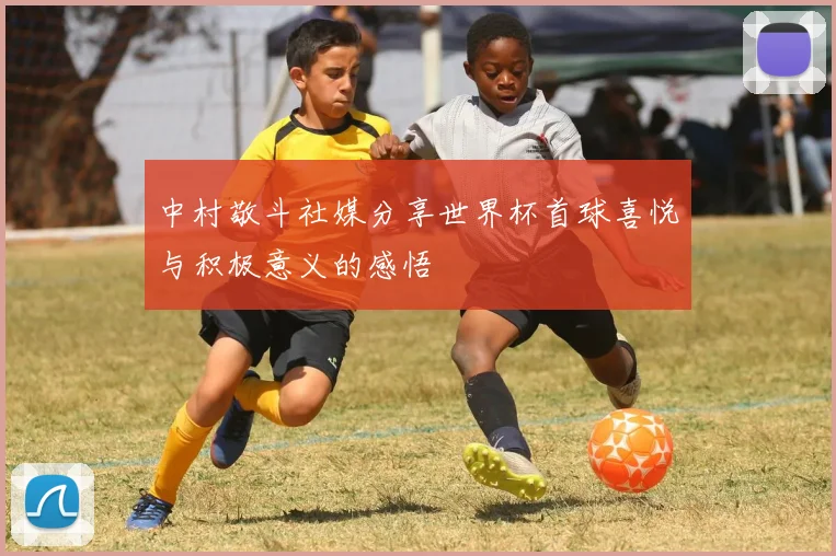 中村敬斗社媒分享世界杯首球喜悦与积极意义的感悟