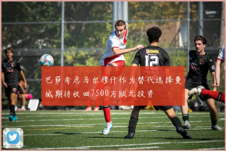 巴萨考虑马尔穆什作为替代选择曼城期待收回7500万欧元投资
