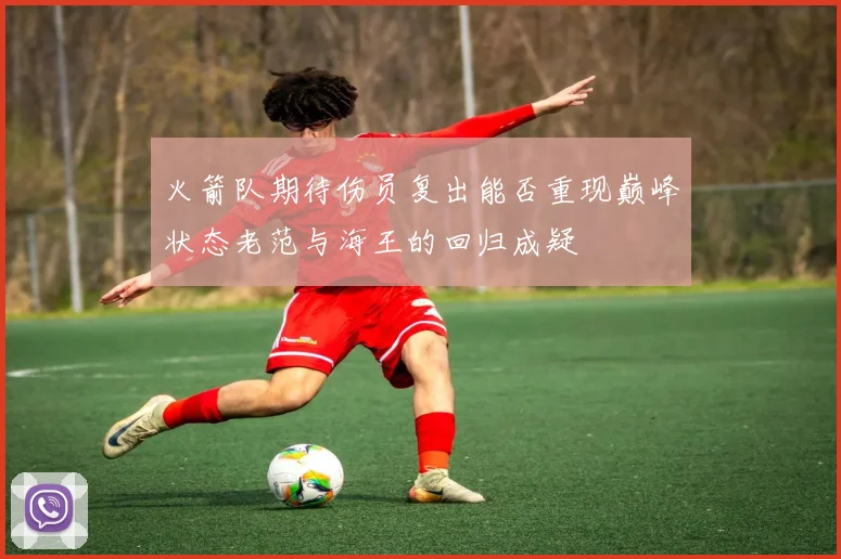 火箭队期待伤员复出能否重现巅峰状态老范与海王的回归成疑