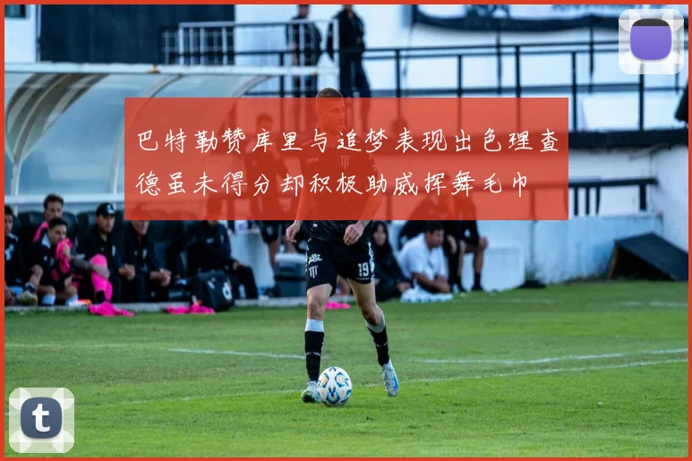 巴特勒赞库里与追梦表现出色理查德虽未得分却积极助威挥舞毛巾